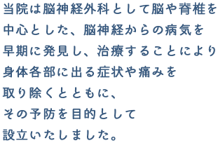 当院は脳神経外科として脳や脊椎を中心とした、脳神経からの病気を早期に発見し、治療することにより身体各部に出る症状や痛みを取り除くとともに、その予防を目的として設立いたしました。