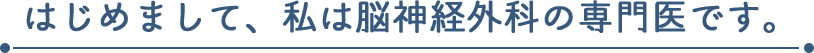 はじめまして、私は脳神経外科の専門医です。